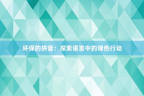 环保的拼音：探索语言中的绿色行动