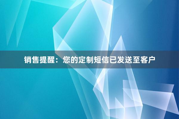 销售提醒：您的定制短信已发送至客户