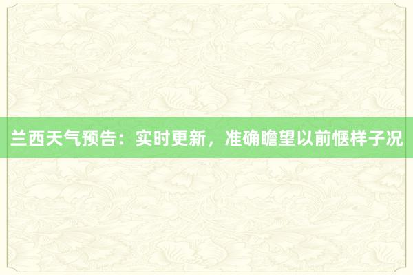 兰西天气预告：实时更新，准确瞻望以前惬样子况